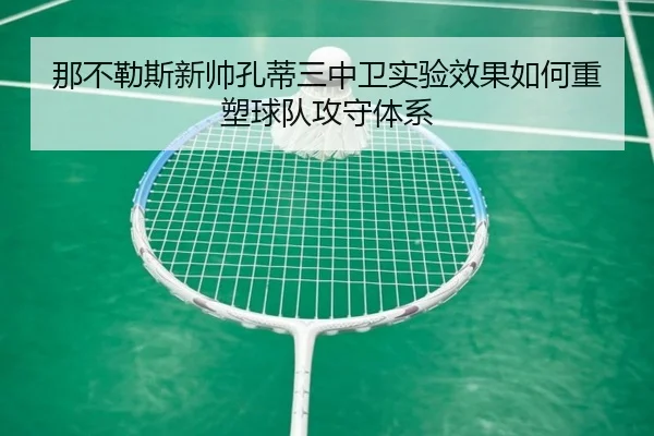 那不勒斯新帅孔蒂三中卫实验效果如何重塑球队攻守体系