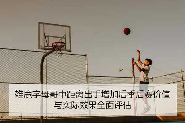 雄鹿字母哥中距离出手增加后季后赛价值与实际效果全面评估