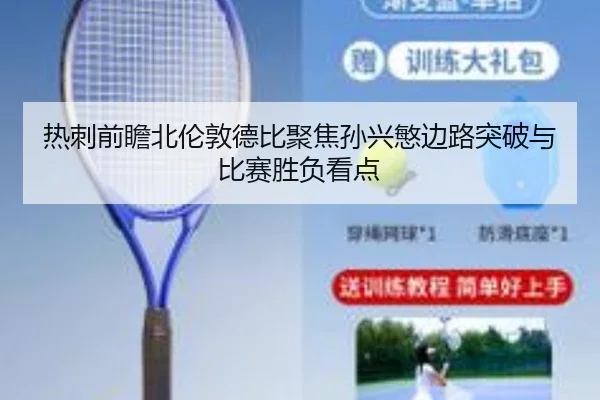 热刺前瞻北伦敦德比聚焦孙兴慜边路突破与比赛胜负看点