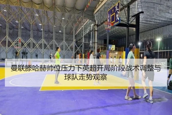曼联滕哈赫帅位压力下英超开局阶段战术调整与球队走势观察