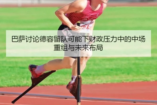 巴萨讨论德容留队可能下财政压力中的中场重组与未来布局