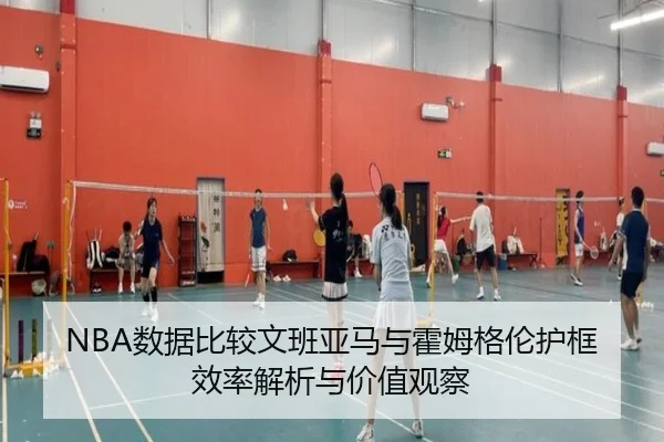NBA数据比较文班亚马与霍姆格伦护框效率解析与价值观察