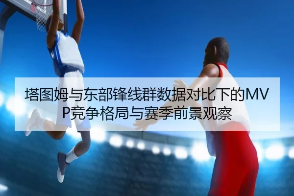 塔图姆与东部锋线群数据对比下的MVP竞争格局与赛季前景观察