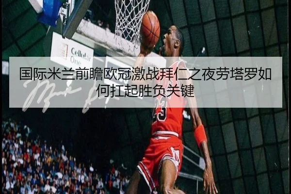 国际米兰前瞻欧冠激战拜仁之夜劳塔罗如何扛起胜负关键