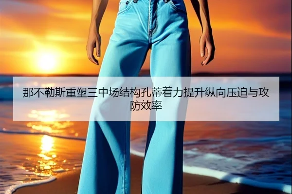 那不勒斯重塑三中场结构孔蒂着力提升纵向压迫与攻防效率